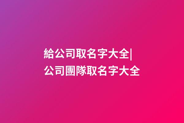給公司取名字大全|公司團隊取名字大全-第1張-公司起名-玄機派
